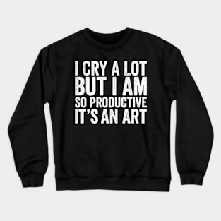 I Cry A Lot But I Am So Productive It's An Art Crewneck Sweatshirt